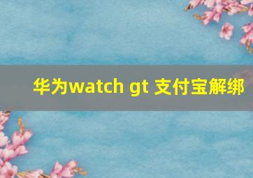 华为watch gt 支付宝解绑